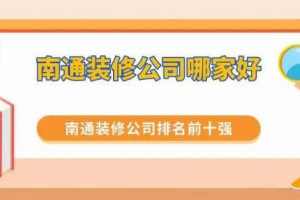 南通装修公司哪家好？南通装修公司排名前十强（综合实力对比）